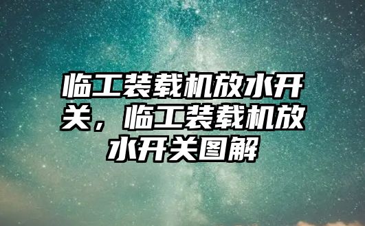 臨工裝載機放水開關，臨工裝載機放水開關圖解