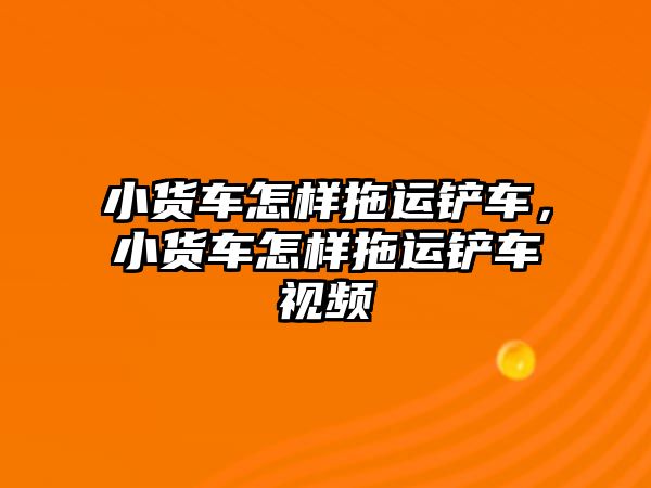 小貨車怎樣拖運鏟車，小貨車怎樣拖運鏟車視頻