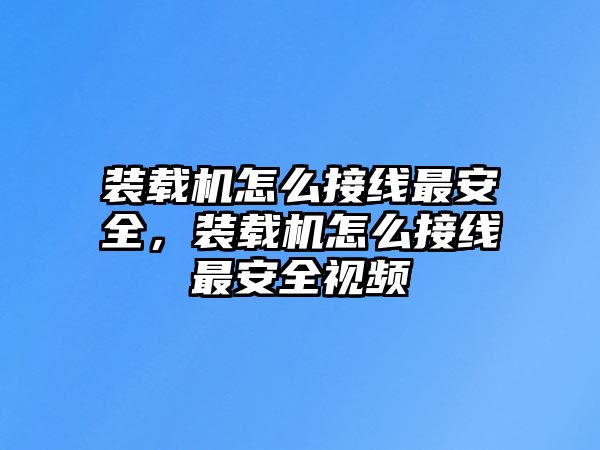 裝載機怎么接線最安全，裝載機怎么接線最安全視頻