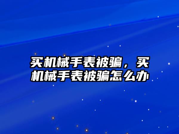 買機械手表被騙，買機械手表被騙怎么辦