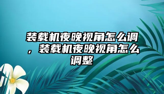 裝載機夜晚視角怎么調，裝載機夜晚視角怎么調整