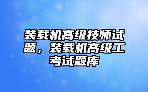 裝載機高級技師試題，裝載機高級工考試題庫