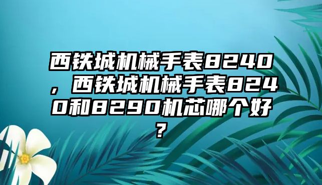 西鐵城機(jī)械手表8240，西鐵城機(jī)械手表8240和8290機(jī)芯哪個(gè)好?