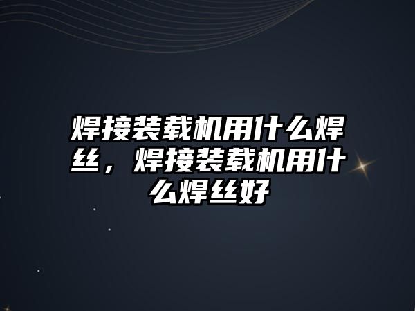 焊接裝載機用什么焊絲，焊接裝載機用什么焊絲好