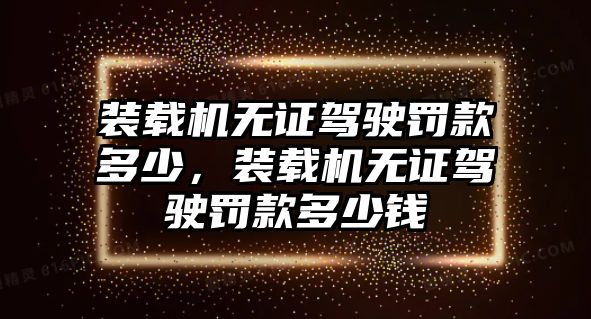 裝載機(jī)無(wú)證駕駛罰款多少，裝載機(jī)無(wú)證駕駛罰款多少錢