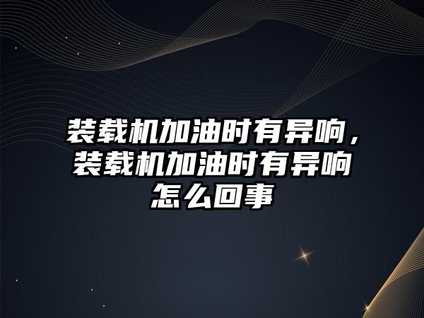 裝載機(jī)加油時(shí)有異響，裝載機(jī)加油時(shí)有異響怎么回事