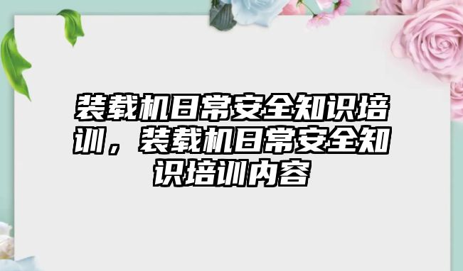 裝載機日常安全知識培訓，裝載機日常安全知識培訓內容