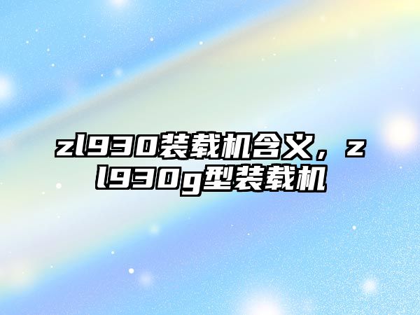 zl930裝載機(jī)含義，zl930g型裝載機(jī)