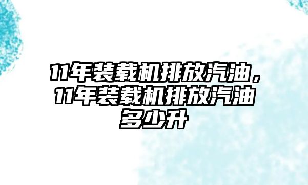 11年裝載機排放汽油，11年裝載機排放汽油多少升