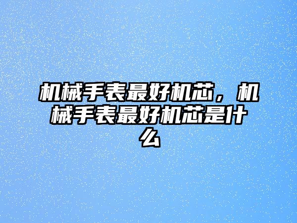 機械手表最好機芯，機械手表最好機芯是什么