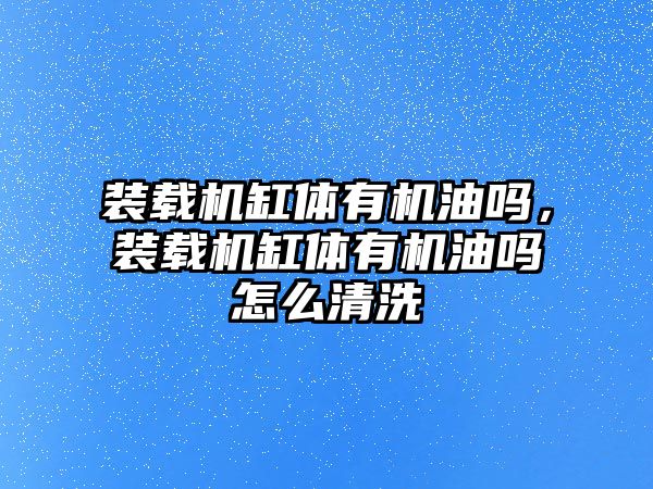 裝載機缸體有機油嗎，裝載機缸體有機油嗎怎么清洗