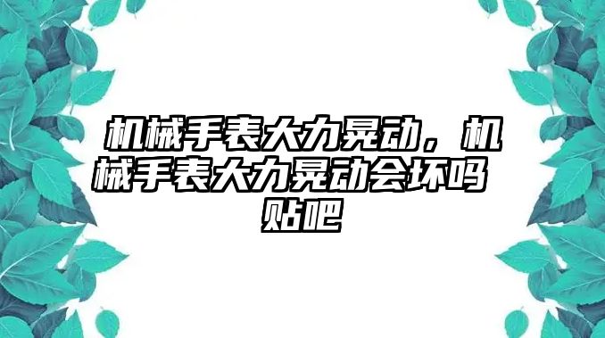 機(jī)械手表大力晃動(dòng)，機(jī)械手表大力晃動(dòng)會(huì)壞嗎 貼吧