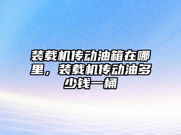 裝載機傳動油箱在哪里，裝載機傳動油多少錢一桶