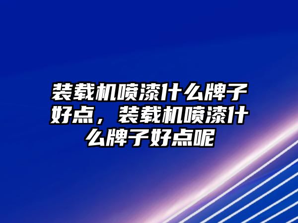 裝載機噴漆什么牌子好點，裝載機噴漆什么牌子好點呢