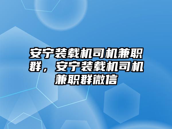 安寧裝載機司機兼職群，安寧裝載機司機兼職群微信