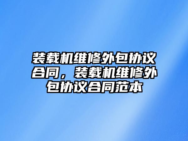 裝載機(jī)維修外包協(xié)議合同，裝載機(jī)維修外包協(xié)議合同范本