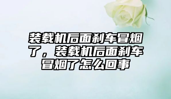 裝載機后面剎車冒煙了，裝載機后面剎車冒煙了怎么回事