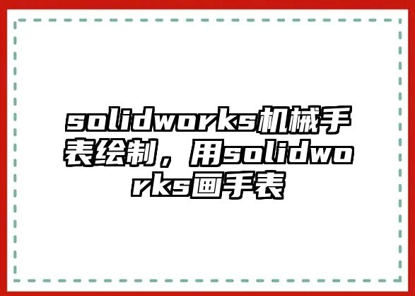 solidworks機械手表繪制，用solidworks畫手表