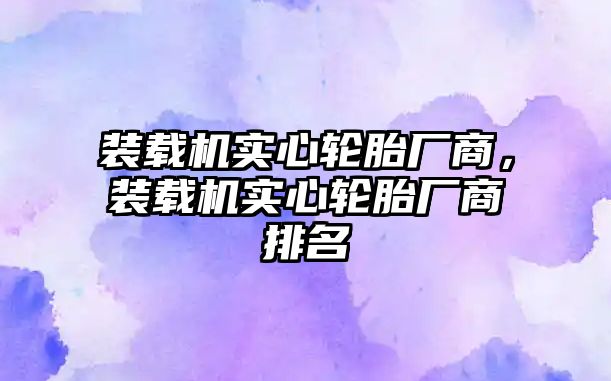 裝載機實心輪胎廠商，裝載機實心輪胎廠商排名