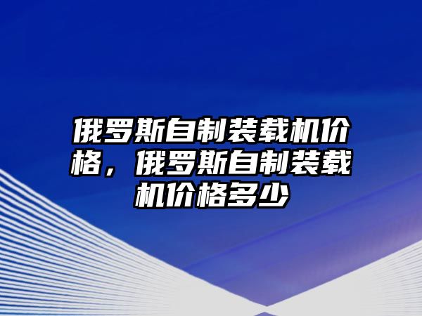 俄羅斯自制裝載機價格，俄羅斯自制裝載機價格多少