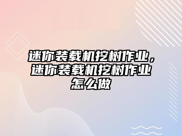 迷你裝載機挖樹作業，迷你裝載機挖樹作業怎么做