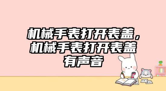 機械手表打開表蓋，機械手表打開表蓋有聲音