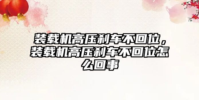 裝載機高壓剎車不回位，裝載機高壓剎車不回位怎么回事