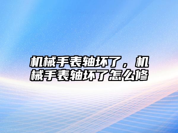 機械手表軸壞了，機械手表軸壞了怎么修