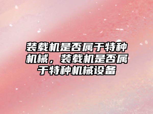 裝載機是否屬于特種機械，裝載機是否屬于特種機械設備