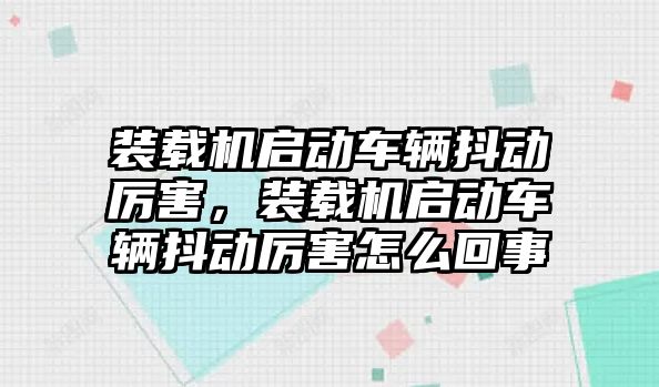 裝載機啟動車輛抖動厲害，裝載機啟動車輛抖動厲害怎么回事