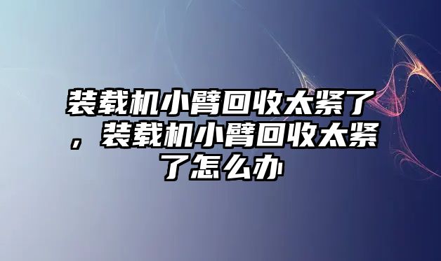 裝載機小臂回收太緊了，裝載機小臂回收太緊了怎么辦