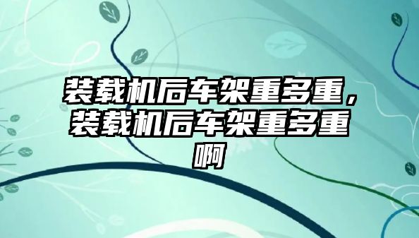 裝載機后車架重多重，裝載機后車架重多重啊