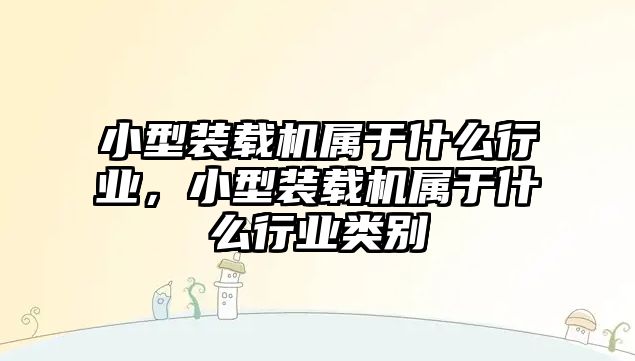 小型裝載機(jī)屬于什么行業(yè)，小型裝載機(jī)屬于什么行業(yè)類別