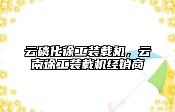 云磷化徐工裝載機，云南徐工裝載機經銷商