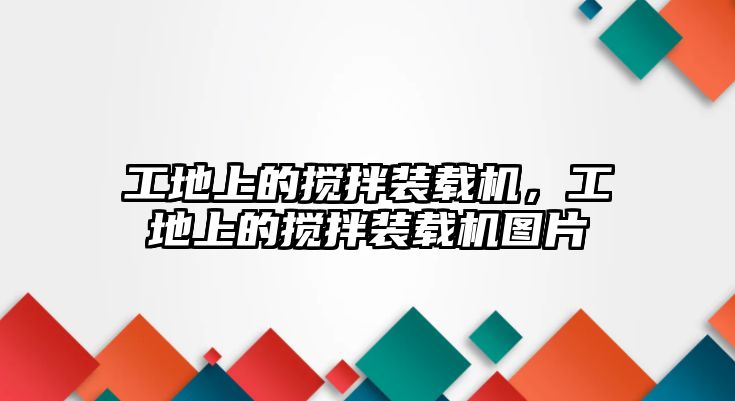 工地上的攪拌裝載機，工地上的攪拌裝載機圖片