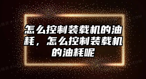 怎么控制裝載機(jī)的油耗，怎么控制裝載機(jī)的油耗呢