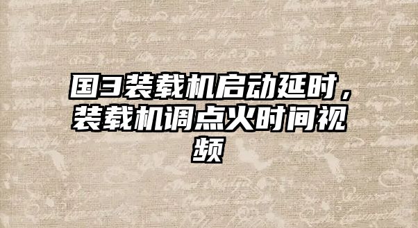 國(guó)3裝載機(jī)啟動(dòng)延時(shí)，裝載機(jī)調(diào)點(diǎn)火時(shí)間視頻