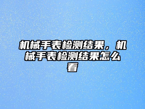 機械手表檢測結果，機械手表檢測結果怎么看