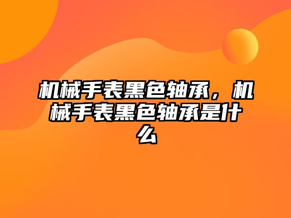 機械手表黑色軸承，機械手表黑色軸承是什么