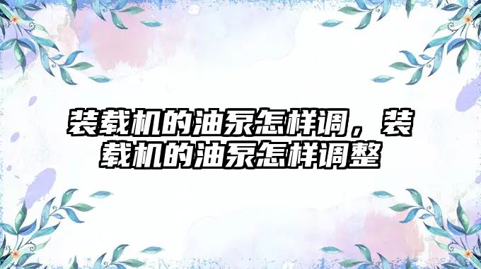 裝載機的油泵怎樣調，裝載機的油泵怎樣調整