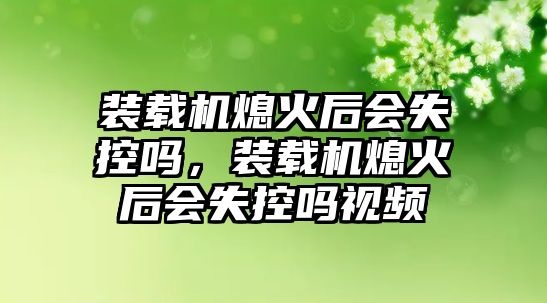 裝載機熄火后會失控嗎，裝載機熄火后會失控嗎視頻