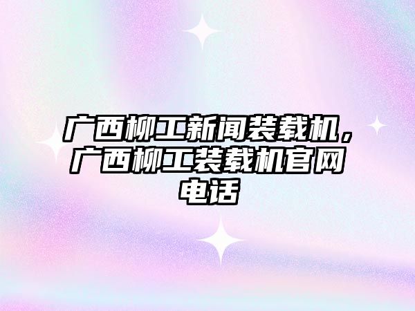 廣西柳工新聞裝載機，廣西柳工裝載機官網電話