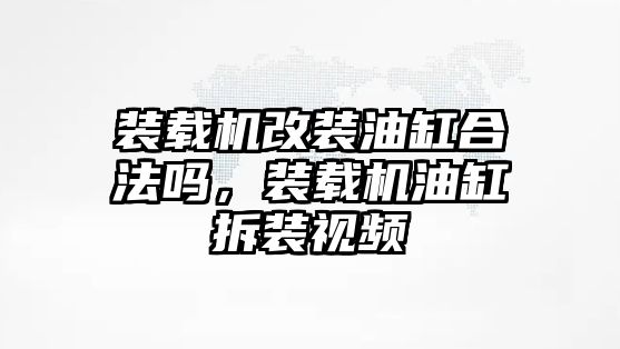 裝載機(jī)改裝油缸合法嗎，裝載機(jī)油缸拆裝視頻