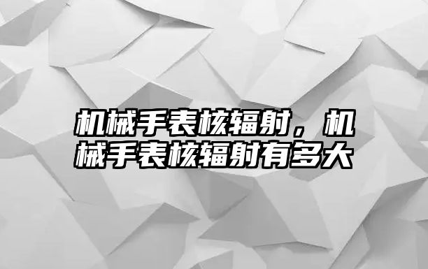 機(jī)械手表核輻射，機(jī)械手表核輻射有多大