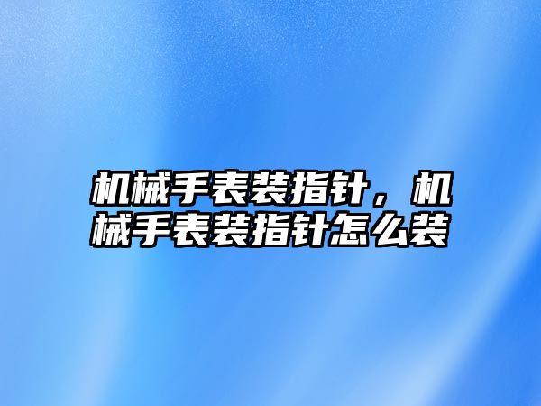 機械手表裝指針，機械手表裝指針怎么裝