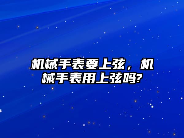 機械手表要上弦，機械手表用上弦嗎?