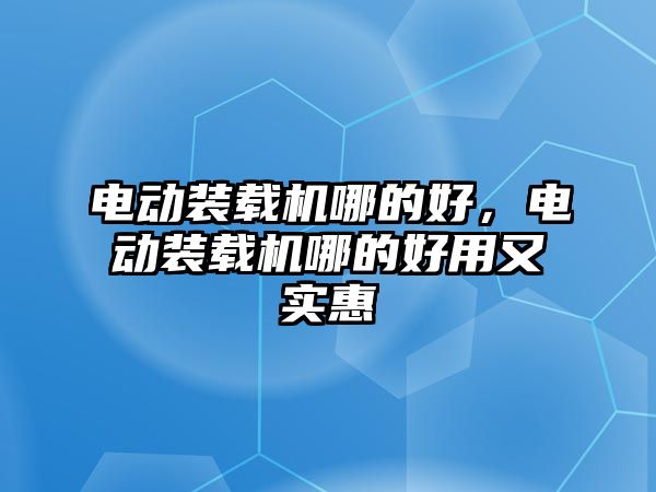 電動裝載機哪的好，電動裝載機哪的好用又實惠