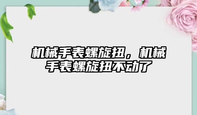 機械手表螺旋扭，機械手表螺旋扭不動了