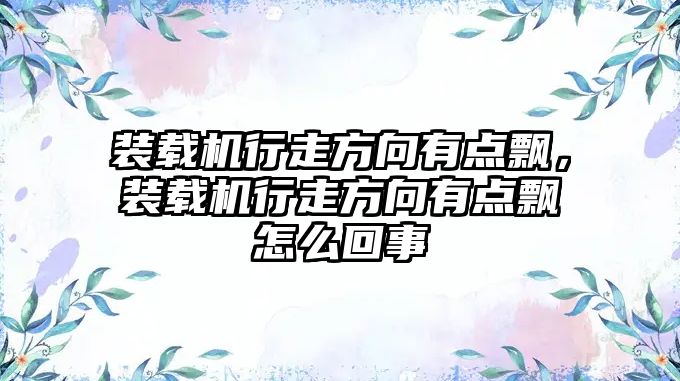 裝載機行走方向有點飄，裝載機行走方向有點飄怎么回事