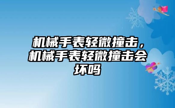 機械手表輕微撞擊，機械手表輕微撞擊會壞嗎